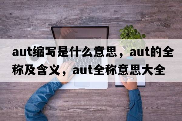aut縮寫(xiě)是什么意思，aut的全稱(chēng)及含義，aut全稱(chēng)意思大全