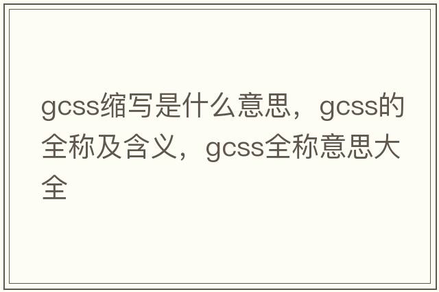 gcss縮寫(xiě)是什么意思，gcss的全稱(chēng)及含義，gcss全稱(chēng)意思大全
