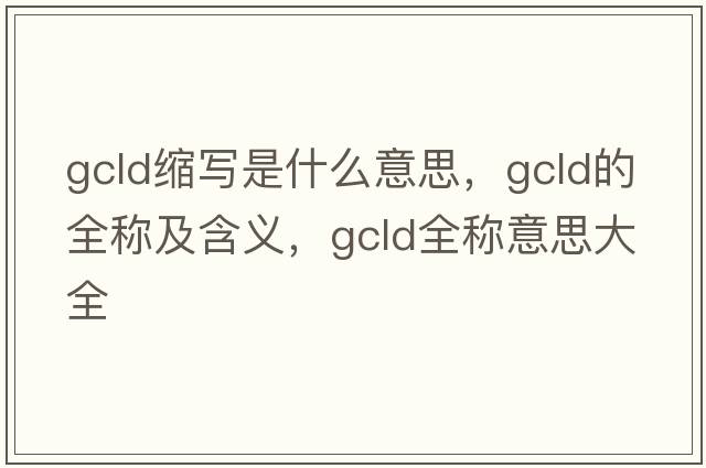 gcld縮寫(xiě)是什么意思，gcld的全稱(chēng)及含義，gcld全稱(chēng)意思大全