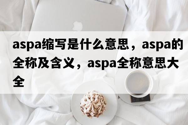 aspa縮寫(xiě)是什么意思，aspa的全稱(chēng)及含義，aspa全稱(chēng)意思大全
