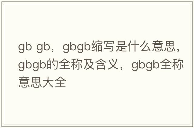 gb gb，gbgb縮寫(xiě)是什么意思，gbgb的全稱(chēng)及含義，gbgb全稱(chēng)意思大全