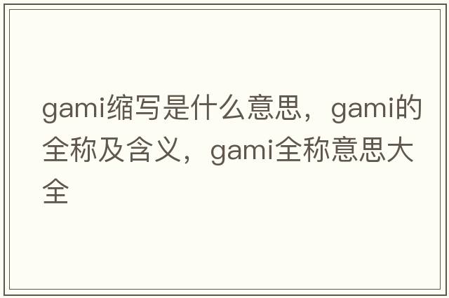 gami縮寫(xiě)是什么意思，gami的全稱(chēng)及含義，gami全稱(chēng)意思大全