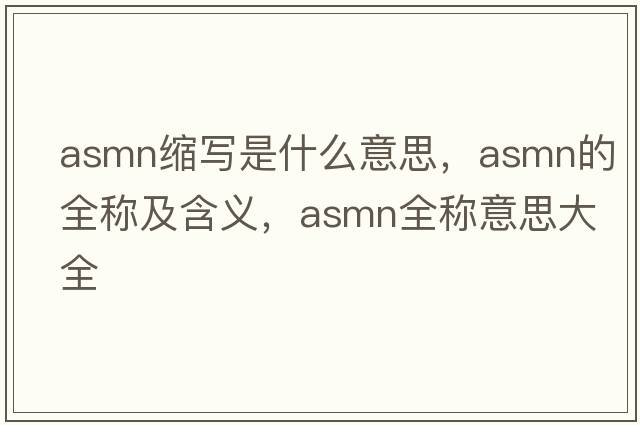 asmn縮寫(xiě)是什么意思，asmn的全稱(chēng)及含義，asmn全稱(chēng)意思大全