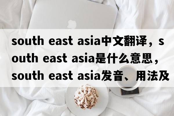 south east asia中文翻譯，south east asia是什么意思，south east asia發(fā)音、用法及例句