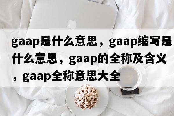 gaap是什么意思，gaap縮寫(xiě)是什么意思，gaap的全稱(chēng)及含義，gaap全稱(chēng)意思大全