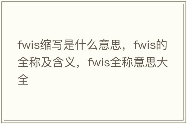 fwis縮寫(xiě)是什么意思，fwis的全稱(chēng)及含義，fwis全稱(chēng)意思大全
