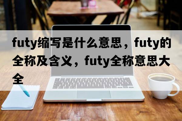 futy縮寫(xiě)是什么意思，futy的全稱(chēng)及含義，futy全稱(chēng)意思大全