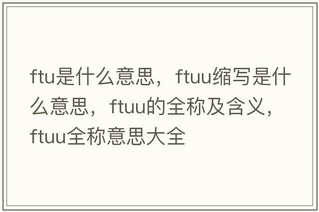ftu是什么意思，ftuu縮寫(xiě)是什么意思，ftuu的全稱(chēng)及含義，ftuu全稱(chēng)意思大全