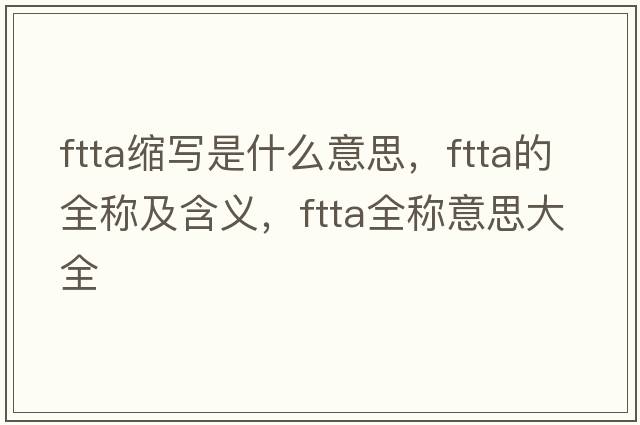 ftta縮寫(xiě)是什么意思，ftta的全稱(chēng)及含義，ftta全稱(chēng)意思大全
