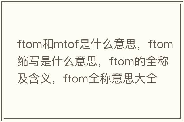ftom和mtof是什么意思，ftom縮寫(xiě)是什么意思，ftom的全稱(chēng)及含義，ftom全稱(chēng)意思大全
