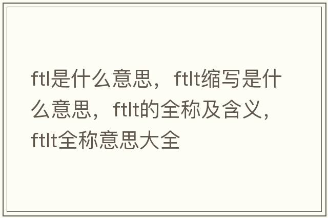 ftl是什么意思，ftlt縮寫(xiě)是什么意思，ftlt的全稱(chēng)及含義，ftlt全稱(chēng)意思大全
