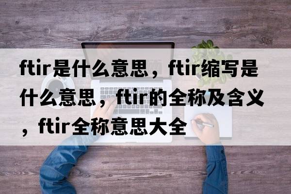 ftir是什么意思，ftir縮寫(xiě)是什么意思，ftir的全稱(chēng)及含義，ftir全稱(chēng)意思大全