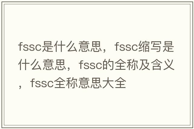 fssc是什么意思，fssc縮寫(xiě)是什么意思，fssc的全稱(chēng)及含義，fssc全稱(chēng)意思大全