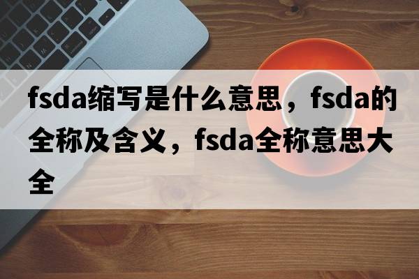 fsda縮寫(xiě)是什么意思，fsda的全稱(chēng)及含義，fsda全稱(chēng)意思大全