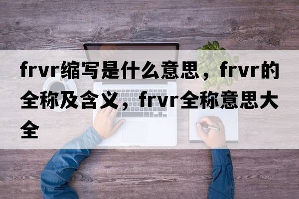 frvr縮寫(xiě)是什么意思，frvr的全稱(chēng)及含義，frvr全稱(chēng)意思大全