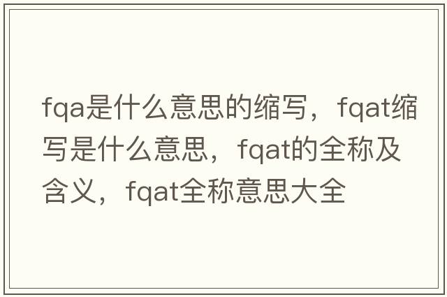 fqa是什么意思的縮寫(xiě)，fqat縮寫(xiě)是什么意思，fqat的全稱(chēng)及含義，fqat全稱(chēng)意思大全