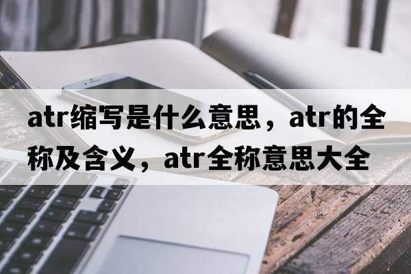 atr縮寫(xiě)是什么意思，atr的全稱(chēng)及含義，atr全稱(chēng)意思大全