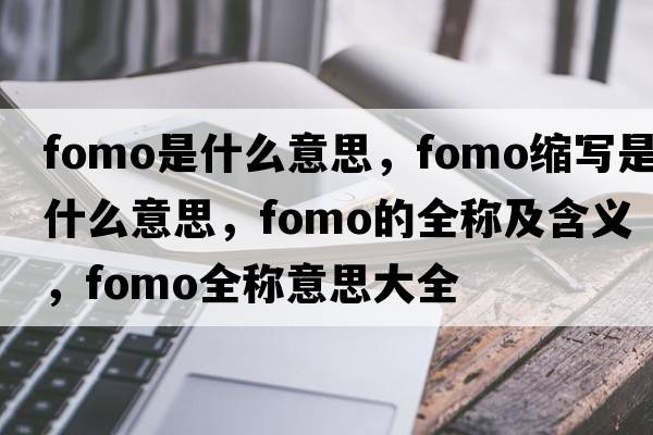 fomo是什么意思，fomo縮寫(xiě)是什么意思，fomo的全稱(chēng)及含義，fomo全稱(chēng)意思大全