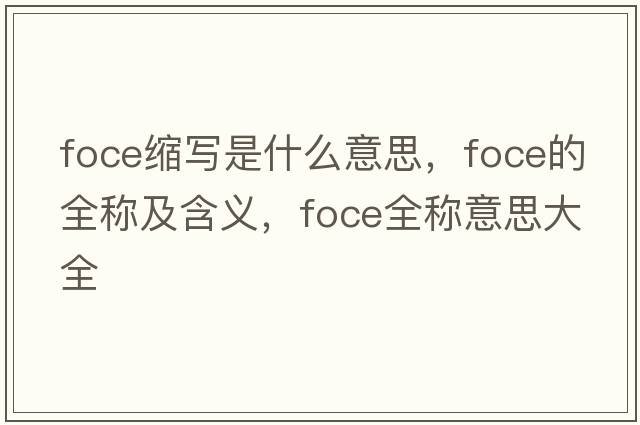 foce縮寫(xiě)是什么意思，foce的全稱(chēng)及含義，foce全稱(chēng)意思大全
