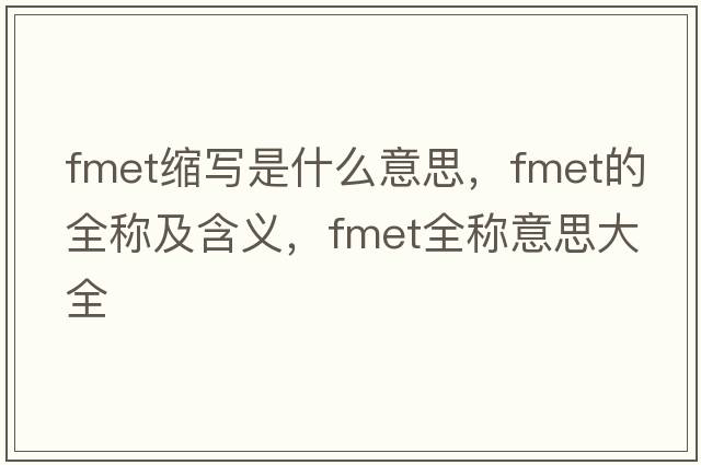 fmet縮寫(xiě)是什么意思，fmet的全稱(chēng)及含義，fmet全稱(chēng)意思大全
