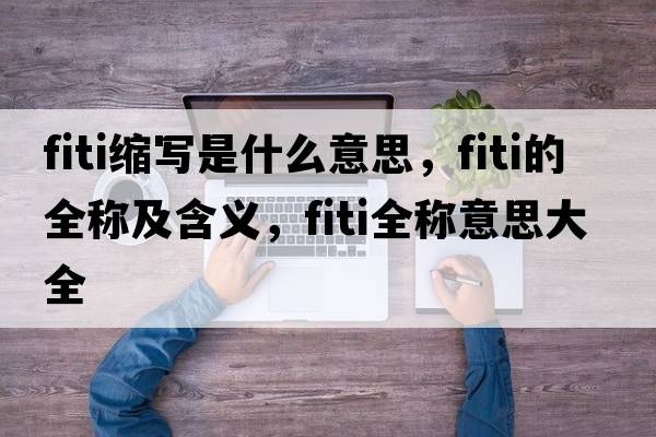 fiti縮寫(xiě)是什么意思，fiti的全稱(chēng)及含義，fiti全稱(chēng)意思大全