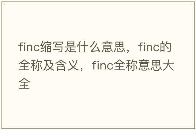 finc縮寫(xiě)是什么意思，finc的全稱(chēng)及含義，finc全稱(chēng)意思大全
