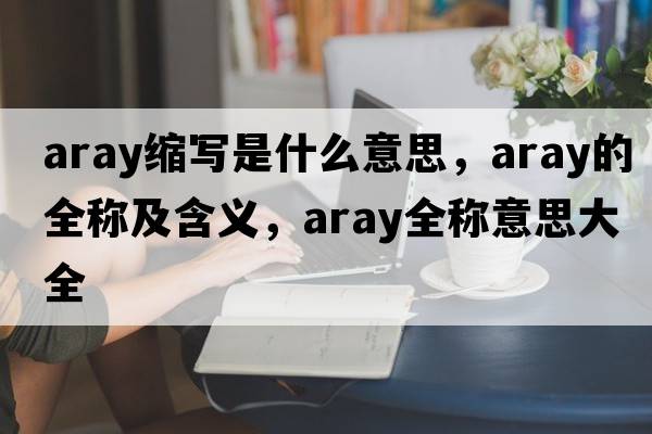 aray縮寫(xiě)是什么意思，aray的全稱(chēng)及含義，aray全稱(chēng)意思大全