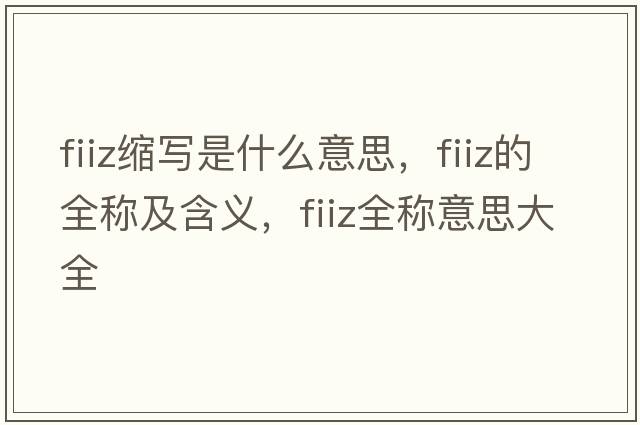 fiiz縮寫(xiě)是什么意思，fiiz的全稱(chēng)及含義，fiiz全稱(chēng)意思大全