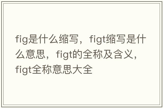 fig是什么縮寫(xiě)，figt縮寫(xiě)是什么意思，figt的全稱(chēng)及含義，figt全稱(chēng)意思大全