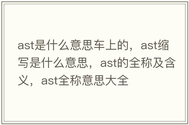 ast是什么意思車(chē)上的，ast縮寫(xiě)是什么意思，ast的全稱(chēng)及含義，ast全稱(chēng)意思大全