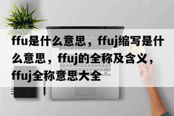 ffu是什么意思，ffuj縮寫(xiě)是什么意思，ffuj的全稱(chēng)及含義，ffuj全稱(chēng)意思大全