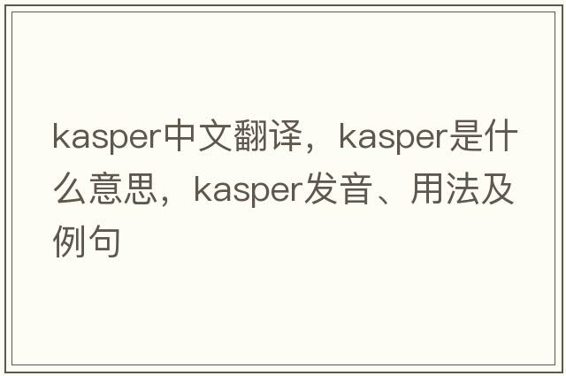 Kasper中文翻譯，Kasper是什么意思，Kasper發(fā)音、用法及例句