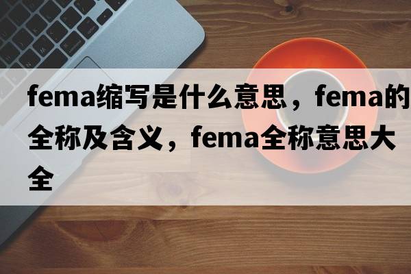 fema縮寫(xiě)是什么意思，fema的全稱(chēng)及含義，fema全稱(chēng)意思大全