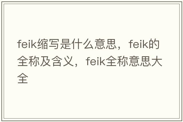 feik縮寫(xiě)是什么意思，feik的全稱(chēng)及含義，feik全稱(chēng)意思大全