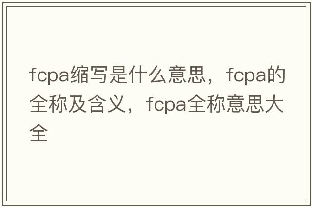 fcpa縮寫(xiě)是什么意思，fcpa的全稱(chēng)及含義，fcpa全稱(chēng)意思大全