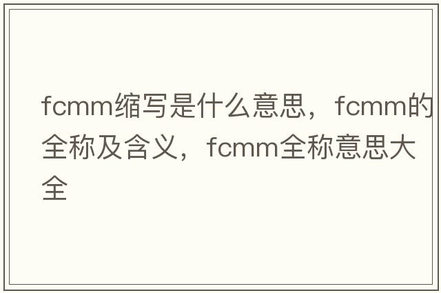 fcmm縮寫(xiě)是什么意思，fcmm的全稱(chēng)及含義，fcmm全稱(chēng)意思大全