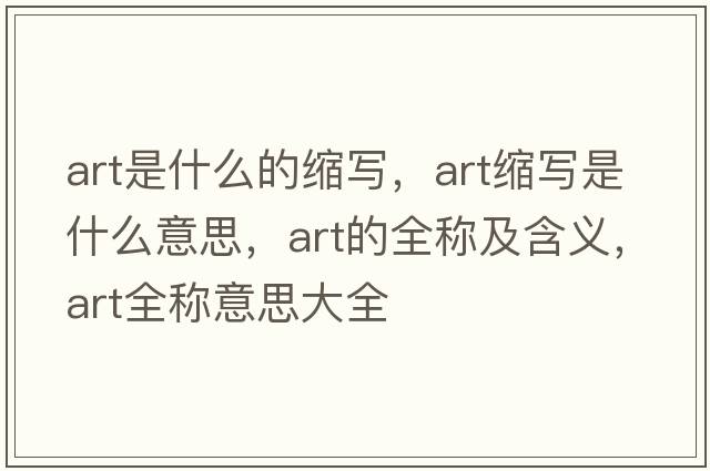 art是什么的縮寫(xiě)，art縮寫(xiě)是什么意思，art的全稱(chēng)及含義，art全稱(chēng)意思大全