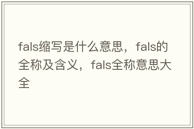 fals縮寫(xiě)是什么意思，fals的全稱(chēng)及含義，fals全稱(chēng)意思大全