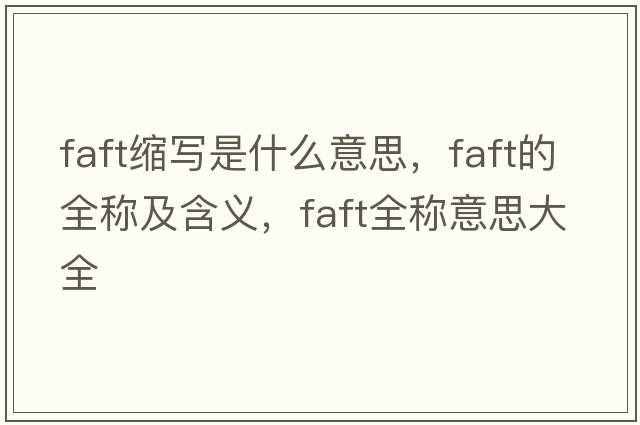 faft縮寫(xiě)是什么意思，faft的全稱(chēng)及含義，faft全稱(chēng)意思大全
