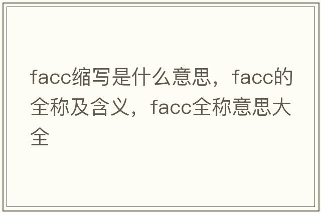 facc縮寫(xiě)是什么意思，facc的全稱(chēng)及含義，facc全稱(chēng)意思大全