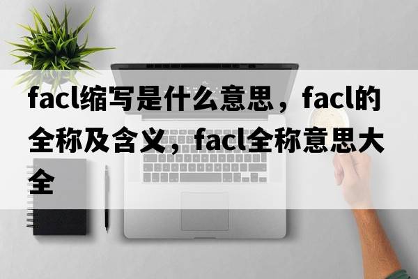 facl縮寫(xiě)是什么意思，facl的全稱(chēng)及含義，facl全稱(chēng)意思大全