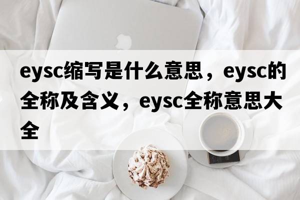 eysc縮寫(xiě)是什么意思，eysc的全稱(chēng)及含義，eysc全稱(chēng)意思大全