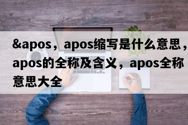 &apos，apos縮寫(xiě)是什么意思，apos的全稱(chēng)及含義，apos全稱(chēng)意思大全