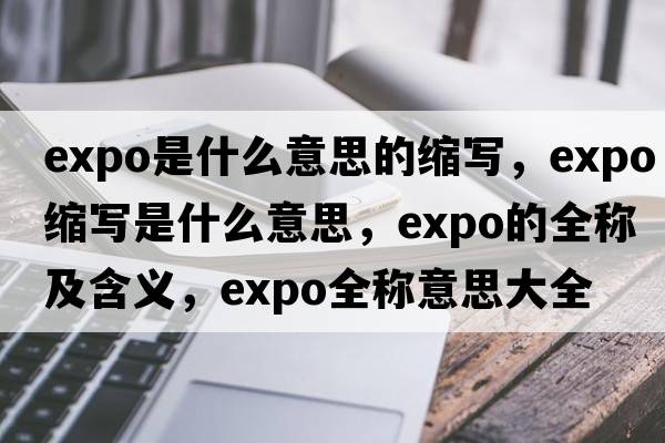 expo是什么意思的縮寫(xiě)，expo縮寫(xiě)是什么意思，expo的全稱(chēng)及含義，expo全稱(chēng)意思大全