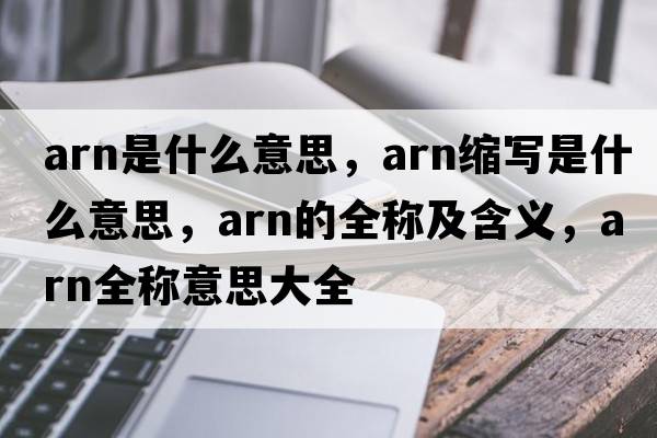 arn是什么意思，arn縮寫(xiě)是什么意思，arn的全稱(chēng)及含義，arn全稱(chēng)意思大全