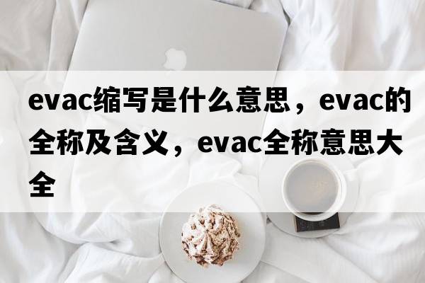 evac縮寫(xiě)是什么意思，evac的全稱(chēng)及含義，evac全稱(chēng)意思大全