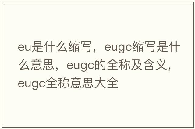 eu是什么縮寫(xiě)，eugc縮寫(xiě)是什么意思，eugc的全稱(chēng)及含義，eugc全稱(chēng)意思大全