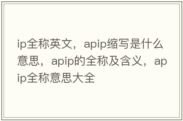 ip全稱(chēng)英文，apip縮寫(xiě)是什么意思，apip的全稱(chēng)及含義，apip全稱(chēng)意思大全