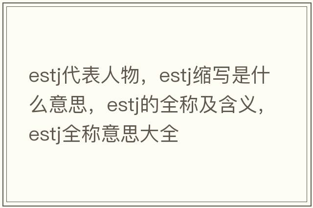 estj代表人物，estj縮寫(xiě)是什么意思，estj的全稱(chēng)及含義，estj全稱(chēng)意思大全
