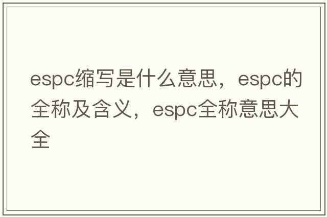 espc縮寫(xiě)是什么意思，espc的全稱(chēng)及含義，espc全稱(chēng)意思大全